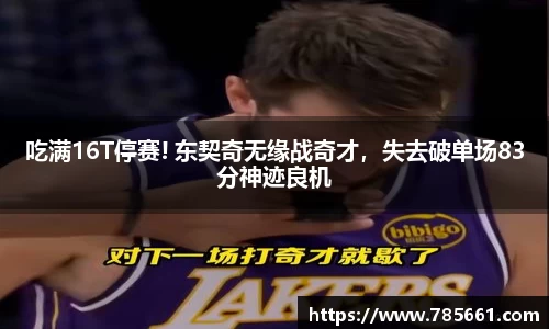 吃满16T停赛! 东契奇无缘战奇才，失去破单场83分神迹良机