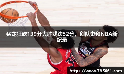 猛龙狂砍139分大胜戏法52分，创队史和NBA新纪录
