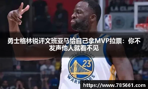 勇士格林锐评文班亚马给自己拿MVP拉票：你不发声他人就看不见